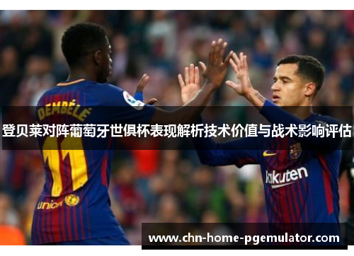 登贝莱对阵葡萄牙世俱杯表现解析技术价值与战术影响评估 登贝莱对阵葡萄牙世俱杯表现解析技术价值与战术影响评估